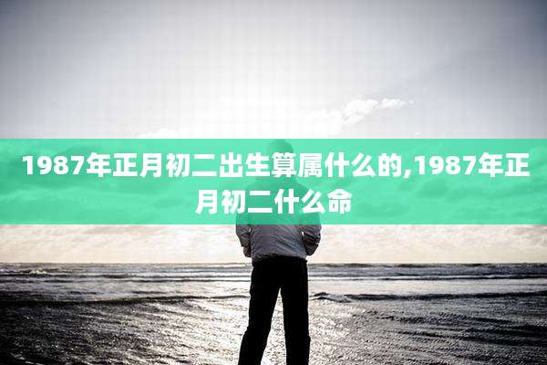 1987年正月初二出生算属什么的,1987年正月初二什么命