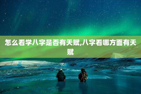 怎么看学八字是否有天赋,八字看哪方面有天赋
