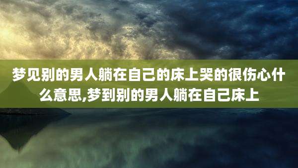 梦见别的男人躺在自己的床上哭的很伤心什么意思,梦到别的男人躺在自己床上