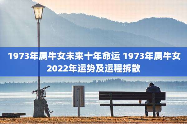 1973年属牛女未来十年命运 1973年属牛女2022年运势及运程拆散