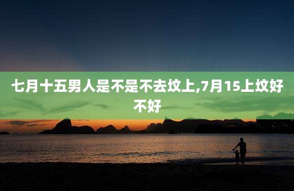 七月十五男人是不是不去坟上,7月15上坟好不好