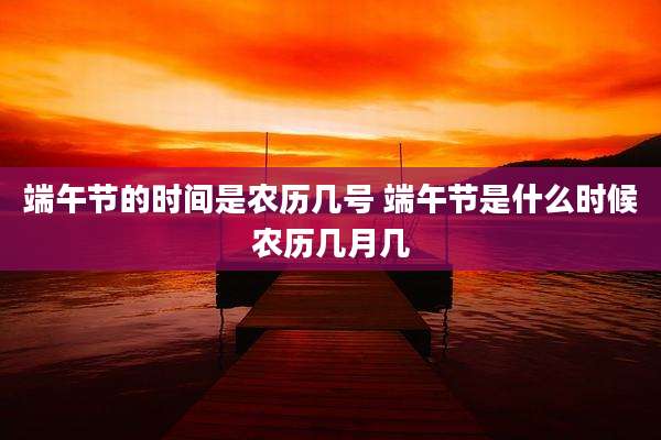 端午节的时间是农历几号 端午节是什么时候农历几月几