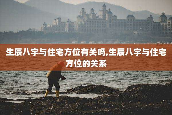 生辰八字与住宅方位有关吗,生辰八字与住宅方位的关系