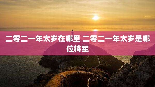 二零二一年太岁在哪里 二零二一年太岁是哪位将军
