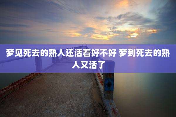 梦见死去的熟人还活着好不好 梦到死去的熟人又活了