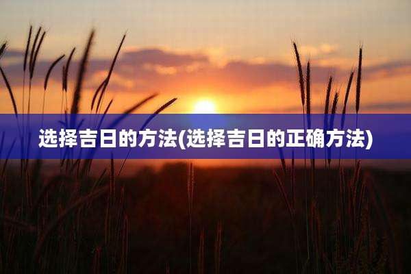 选择吉日的方法(选择吉日的正确方法)