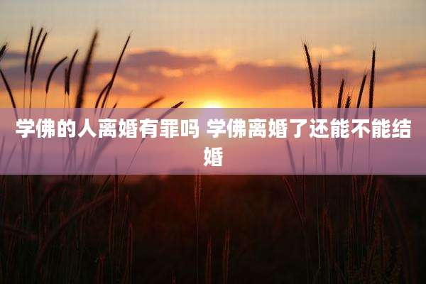 学佛的人离婚有罪吗 学佛离婚了还能不能结婚