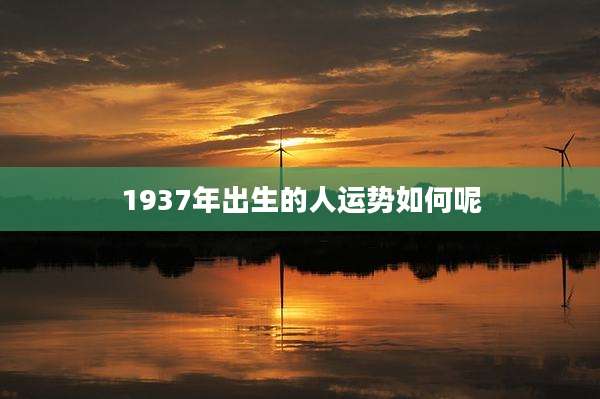 1937年出生的人运势如何呢