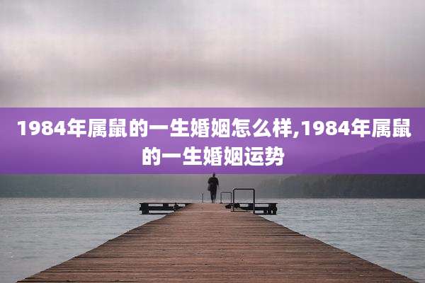 1984年属鼠的一生婚姻怎么样,1984年属鼠的一生婚姻运势