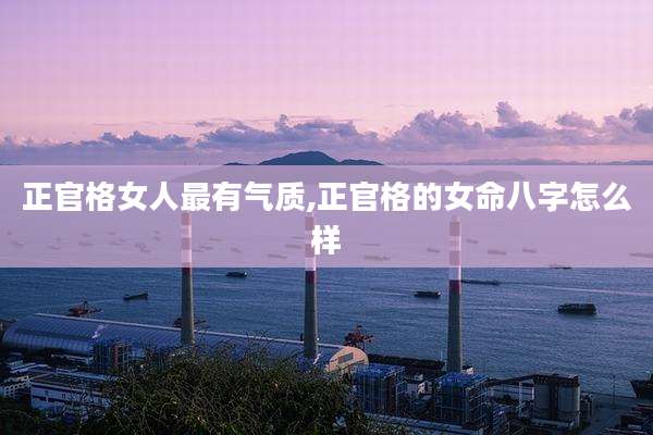 正官格女人最有气质,正官格的女命八字怎么样