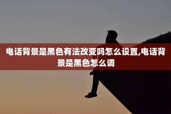 电话背景是黑色有法改变吗怎么设置,电话背景是黑色怎么调