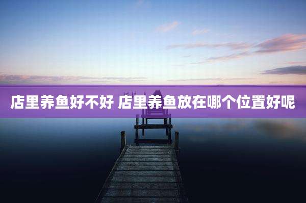 店里养鱼好不好 店里养鱼放在哪个位置好呢