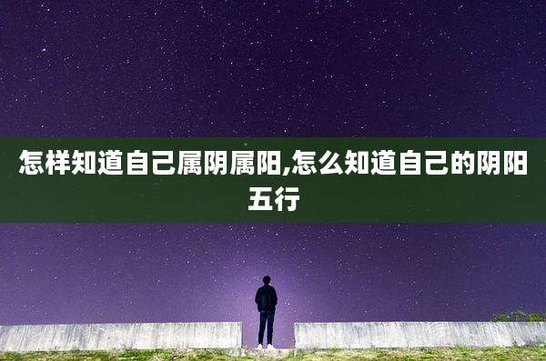 怎样知道自己属阴属阳,怎么知道自己的阴阳五行