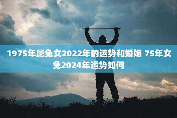 1975年属兔女2022年的运势和婚姻 75年女兔2024年运势如何
