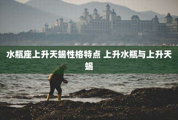 水瓶座上升天蝎性格特点 上升水瓶与上升天蝎