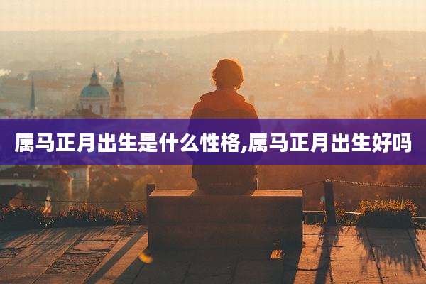 属马正月出生是什么性格,属马正月出生好吗