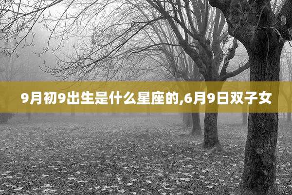 9月初9出生是什么星座的,6月9日双子女