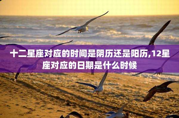 十二星座对应的时间是阴历还是阳历,12星座对应的日期是什么时候
