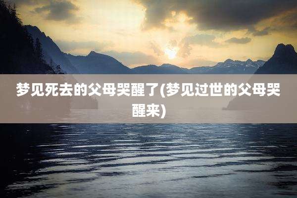 梦见死去的父母哭醒了(梦见过世的父母哭醒来)