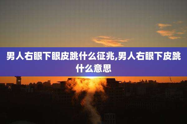 男人右眼下眼皮跳什么征兆,男人右眼下皮跳什么意思