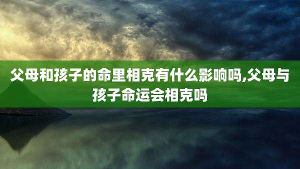 父母和孩子的命里相克有什么影响吗,父母与孩子命运会相克吗