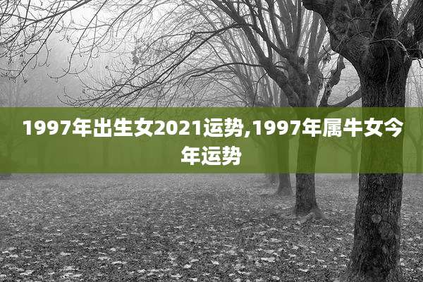 1997年出生女2021运势,1997年属牛女今年运势