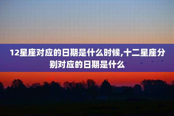 12星座对应的日期是什么时候,十二星座分别对应的日期是什么