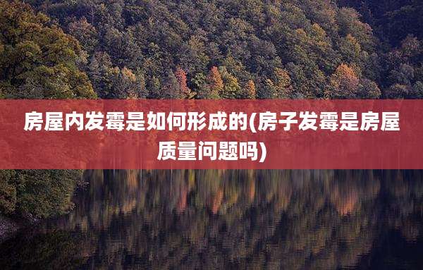 房屋内发霉是如何形成的(房子发霉是房屋质量问题吗)