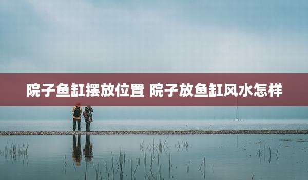 院子鱼缸摆放位置 院子放鱼缸风水怎样