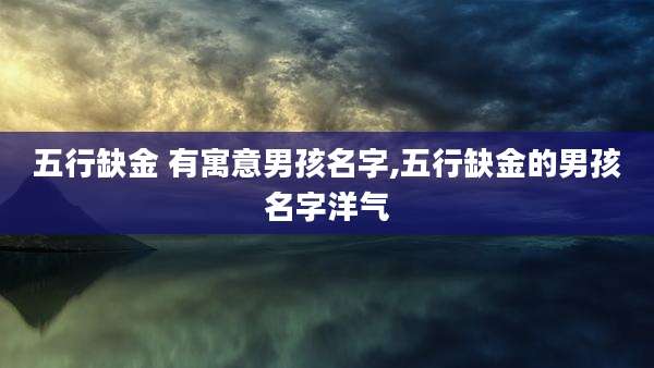 五行缺金 有寓意男孩名字,五行缺金的男孩名字洋气