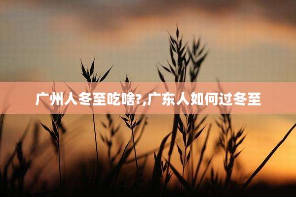 广州人冬至吃啥?,广东人如何过冬至