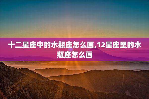 十二星座中的水瓶座怎么画,12星座里的水瓶座怎么画