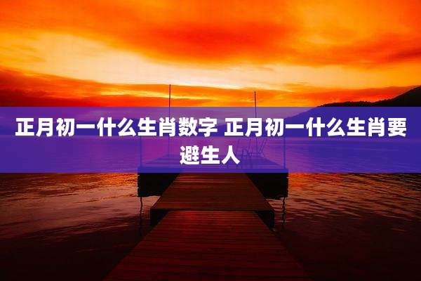 正月初一什么生肖数字 正月初一什么生肖要避生人