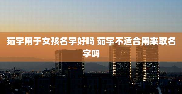 茹字用于女孩名字好吗 茹字不适合用来取名字吗