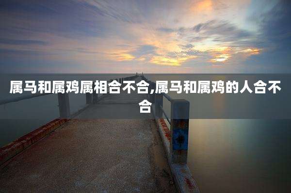 属马和属鸡属相合不合,属马和属鸡的人合不合