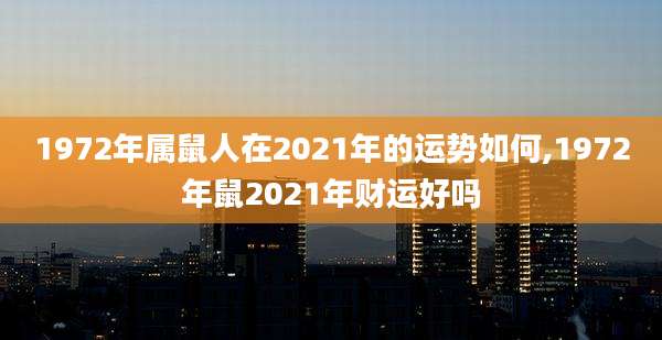 1972年属鼠人在2021年的运势如何,1972年鼠2021年财运好吗