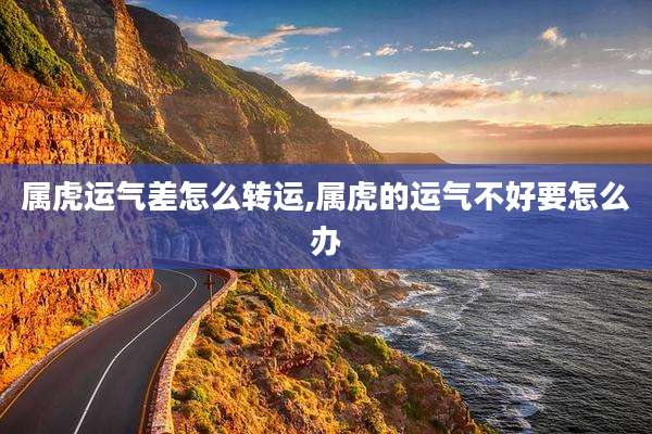 属虎运气差怎么转运,属虎的运气不好要怎么办
