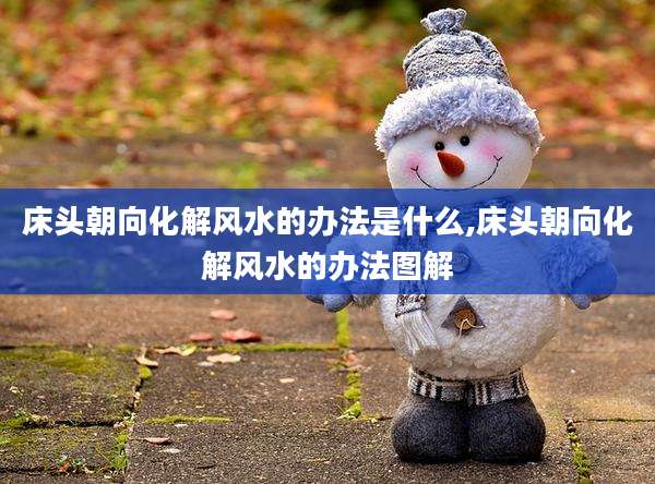 床头朝向化解风水的办法是什么,床头朝向化解风水的办法图解