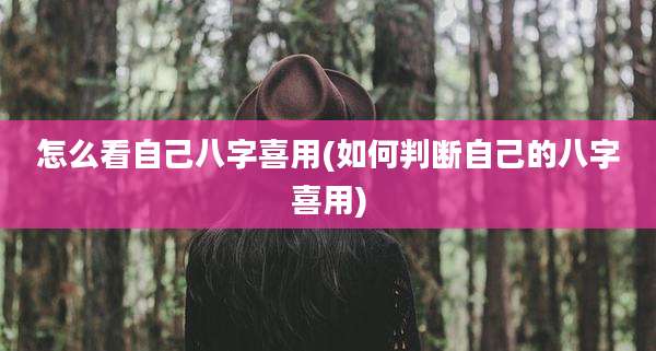 怎么看自己八字喜用(如何判断自己的八字喜用)