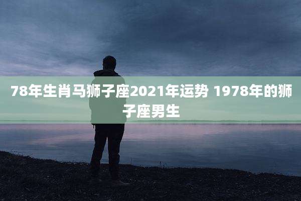 78年生肖马狮子座2021年运势 1978年的狮子座男生