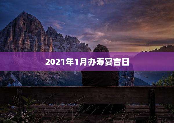 2021年1月办寿宴吉日