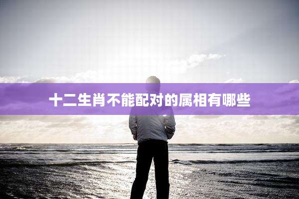 十二生肖不能配对的属相有哪些