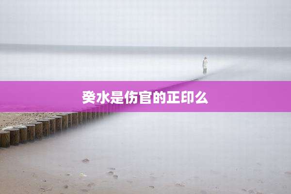 癸水是伤官的正印么