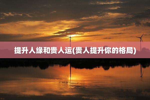 提升人缘和贵人运(贵人提升你的格局)