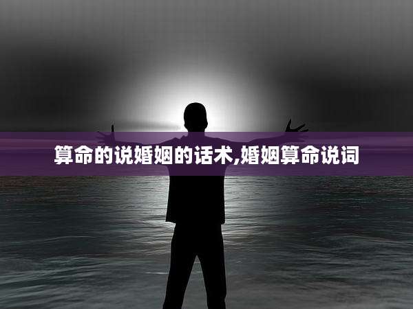 算命的说婚姻的话术,婚姻算命说词