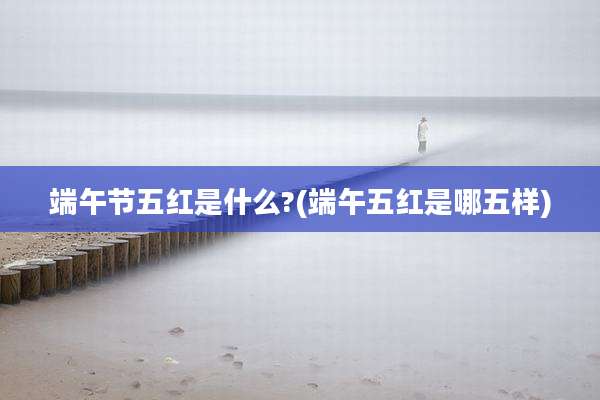 端午节五红是什么?(端午五红是哪五样)