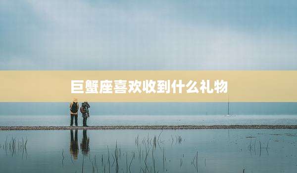 巨蟹座喜欢收到什么礼物