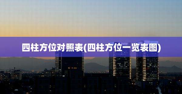 四柱方位对照表(四柱方位一览表图)