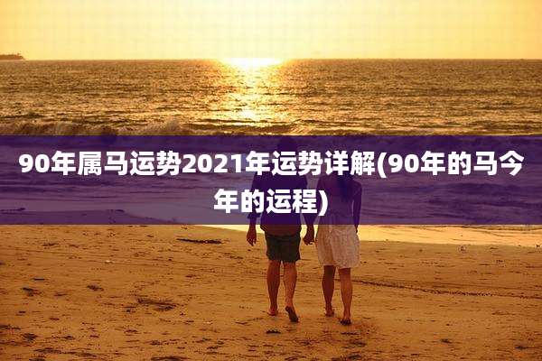 90年属马运势2021年运势详解(90年的马今年的运程)