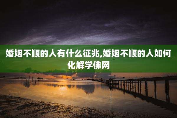 婚姻不顺的人有什么征兆,婚姻不顺的人如何化解学佛网